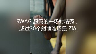 SWAG 超屌的一场射精秀，超过30个射精液场景 ZIA