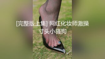 [完整版上集] 网红化妆师激操寸头小骚狗