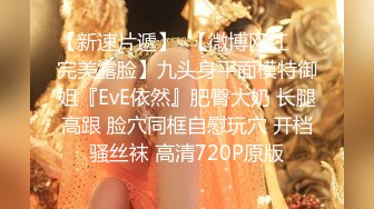 【新速片遞】  【微博网红❤️完美露脸】九头身平面模特御姐『EvE依然』肥臀大奶 长腿高跟 脸穴同框自慰玩穴 开档骚丝袜 高清720P原版