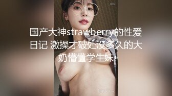 国产大神strawberry的性爱日记 激操才破处没多久的大奶懵懂学生妹