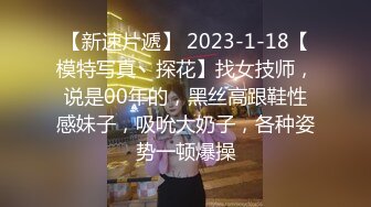 【新速片遞】 2023-1-18【模特写真丶探花】找女技师，说是00年的，黑丝高跟鞋性感妹子，吸吮大奶子，各种姿势一顿爆操