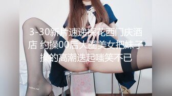 3-30新片速递探花西门庆酒店 约操00后大圈美女把妹子操的高潮迭起嗤笑不已