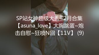 SP站女神超级大秀~2月合集【asuna_love】大胸跳蛋~炮击自慰~狂喷N回【11V】 (9)