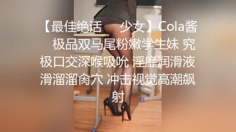 【最佳绝活❤️少女】Cola酱✿ 极品双马尾粉嫩学生妹 究极口交深喉吸吮 淫靡润滑液滑溜溜肏穴 冲击视觉高潮飙射