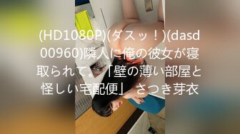 (HD1080P)(ダスッ！)(dasd00960)隣人に俺の彼女が寝取られて。「壁の薄い部屋と怪しい宅配便」 さつき芽衣