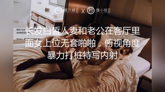 长发白皙人妻和老公在客厅里面女上位无套啪啪，俯视角度暴力打桩特写内射