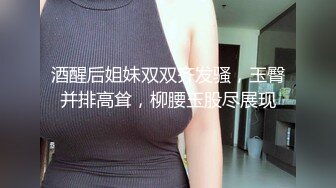 酒醒后姐妹双双齐发骚，玉臀并排高耸，柳腰玉股尽展现