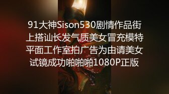 91大神Sison530剧情作品街上搭讪长发气质美女冒充模特平面工作室拍广告为由请美女试镜成功啪啪啪1080P正版