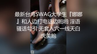 最新台湾SWAG大学生『娜娜』和人边打电话边啪啪 淫语骚话勾引 无套入穴一线天白虎美鲍