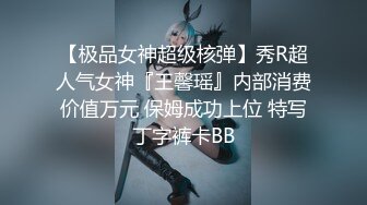 【极品女神超级核弹】秀R超人气女神『王馨瑶』内部消费价值万元 保姆成功上位 特写丁字裤卡BB