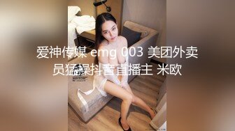 爱神传媒 emg 003 美团外卖员猛操抖音直播主 米欧