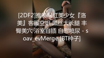 [2DF2]推特网红美少女『洛美』客服空姐 黑丝大长腿 丰臀美穴 浴室自插 自慰喷尿 - soav_evMerge [BT种子]