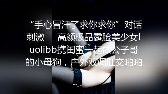 “手心冒汗了求你求你”对话刺激❤️高颜极品露脸美少女luolibb携闺蜜一起做公子哥的小母狗，户外双调肛交啪啪