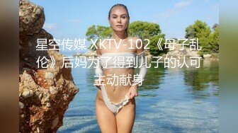 星空传媒 XKTV-102《母子乱伦》后妈为了得到儿子的认可主动献身