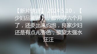 【新片速遞】 2024.5.10，【少妇品鉴师】，都怀孕六个月了，还要出来约炮，良家少妇还是有点儿姿色，欲望太强水汪汪