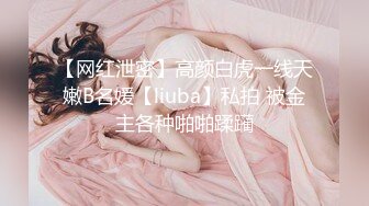 【网红泄密】高颜白虎一线天嫩B名媛【liuba】私拍 被金主各种啪啪蹂躏