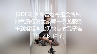 [2DF2] 大神番薯哥逛会所私钟气质短发女技师一条龙服务干到姐姐叫宝贝快点射我子宫里 - v[BT种子]