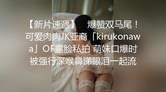 【新片速遞】 ✨爆赞双马尾！可爱肉肉JK亚裔「kirukonawa」OF露脸私拍 萌妹口爆时被强行深喉鼻涕眼泪一起流