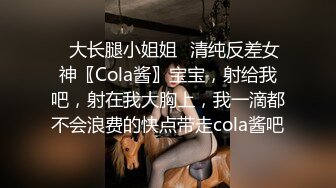 ✿大长腿小姐姐✿清纯反差女神〖Cola酱〗宝宝，射给我吧，射在我大胸上，我一滴都不会浪费的快点带走cola酱吧