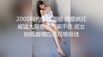 2000网约长腿御姐 做爱疯狂威猛大哥差点招架不住 欲女抽插激情四射观感极佳