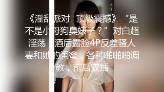 《淫乱派对✿顶级震撼》“是不是小母狗臭婊子？”对白超淫荡，酒后露脸4P反差骚人妻和她的闺蜜，各种啪啪啪调教，前后双插