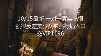 10/15最新 一对一真实感很强很反差美少女被强行插入口交VIP1196