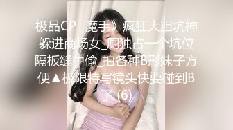 极品CP✅魔手》疯狂大胆坑神躲进商场女_厕独占一个坑位隔板缝中偸_拍各种B形妹子方便▲极限特写镜头快要碰到B了 (6)