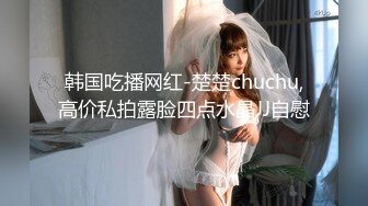 韩国吃播网红-楚楚chuchu,高价私拍露脸四点水晶JJ自慰