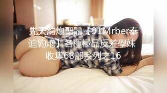 先天約炮聖體【91Mrber泰迪約炮】各種極品反差學妹 收集68部系列之16