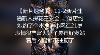 【新片速遞】   11-2新片速递新人探花王安全❤️酒店约炮约了个本地的小网红21岁表情很丰富大奶子晃得好爽站着后入腿都干抽筋了