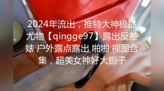 2024年流出，推特大神极品尤物【qingge97】露出反差婊 户外露点露出 啪啪 视图合集，超美女神好大胆子