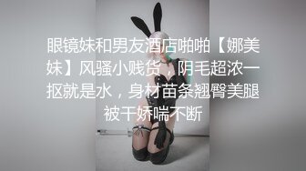 眼镜妹和男友酒店啪啪【娜美妹】风骚小贱货，阴毛超浓一抠就是水，身材苗条翘臀美腿被干娇喘不断