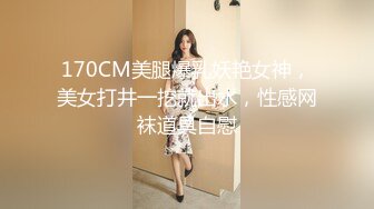 170CM美腿爆乳妖艳女神，美女打井一挖就出水，性感网袜道具自慰