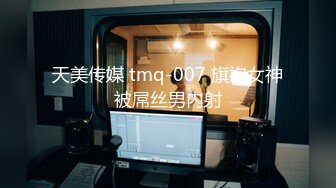 天美传媒 tmq-007 旗袍女神被屌丝男内射