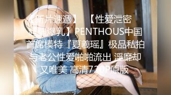 【新片速遞】  【性爱泄密❤️超强爆乳】PENTHOUS中国首席模特『夏羲瑶』极品私拍与老公性爱啪啪流出 淫靡却又唯美 高清720P原版 