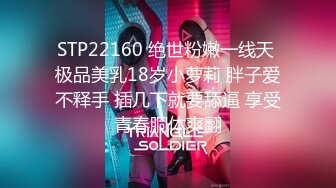 STP22160 绝世粉嫩一线天 极品美乳18岁小萝莉 胖子爱不释手 插几下就要舔逼 享受青春胴体爽翻