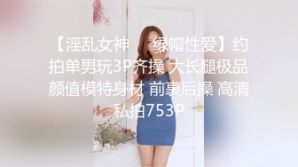 【淫乱女神❤️绿帽性爱】约拍单男玩3P齐操 大长腿极品颜值模特身材 前裹后操 高清私拍753P