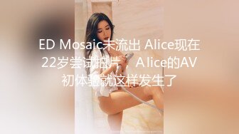 ED Mosaic未流出 Alice现在22岁尝试拍片，Ａlice的AV初体验就这样发生了