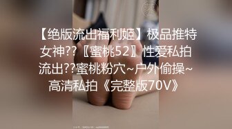 【绝版流出福利姬】极品推特女神??〖蜜桃52〗性爱私拍流出??蜜桃粉穴~户外偷操~高清私拍《完整版70V》