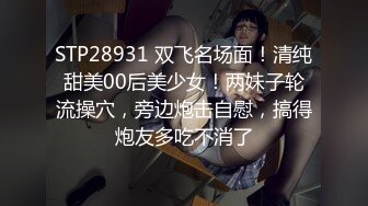 STP28931 双飞名场面！清纯甜美00后美少女！两妹子轮流操穴，旁边炮击自慰，搞得炮友多吃不消了