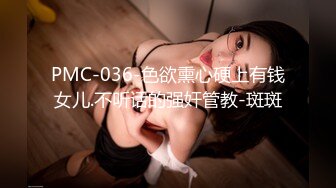 PMC-036-色欲熏心硬上有钱女儿.不听话的强奸管教-斑斑