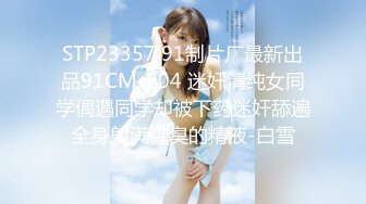 STP23357 91制片厂最新出品91CM-204 迷奸清纯女同学偶遇同学却被下药迷奸舔遍全身射满腥臭的精液-白雪