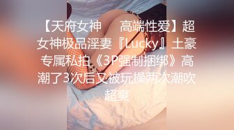 【天府女神❤️高端性爱】超女神极品淫妻『Lucky』土豪专属私拍《3P强制捆绑》高潮了3次后又被玩操两次潮吹超爽