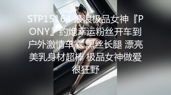 STP15164 最浪极品女神『PONY』约炮幸运粉丝开车到户外激情车震 黑丝长腿 漂亮美乳身材超棒 极品女神做爱很狂野