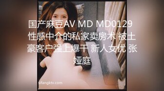 国产麻豆AV MD MD0129 性感中介的私家卖房术 被土豪客户强上爆干 新人女优 张娅庭