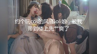 约个玩cos的风骚loli娘，被我带到楼上先艹爽了