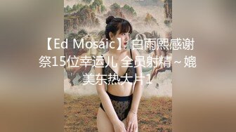 【Ed Mosaic】 白雨熙感谢祭15位幸运儿 全员射精～媲美东热大片1