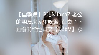 【自整理】P站MiakaZ 老公的朋友来家里吃饭  在桌子下面偷偷给他口交【128V】 (39)