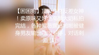 【困困狗】顶级身材反差女神！卖原味又好色高颜大奶私拍完结，各种紫薇露出啪啪被健身男友输出嗲叫不停，对话刺激 (1)