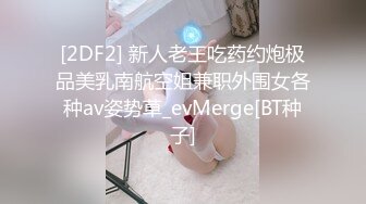 [2DF2] 新人老王吃药约炮极品美乳南航空姐兼职外围女各种av姿势草_evMerge[BT种子]